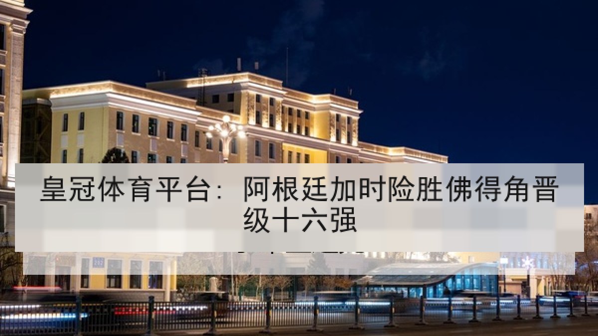 皇冠体育平台: 阿根廷加时险胜佛得角晋级十六强