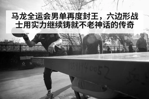 马龙全运会男单再度封王，六边形战士用实力继续铸就不老神话的传奇
