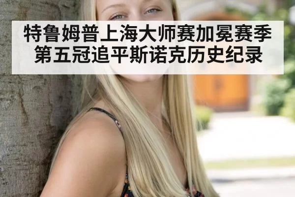 特鲁姆普上海大师赛加冕赛季第五冠追平斯诺克历史纪录