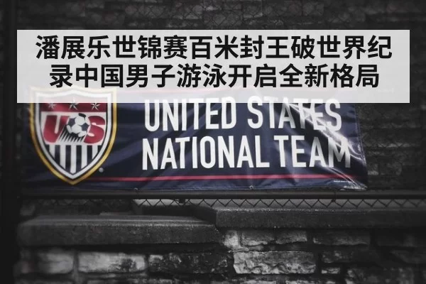 潘展乐世锦赛百米封王破世界纪录中国男子游泳开启全新格局