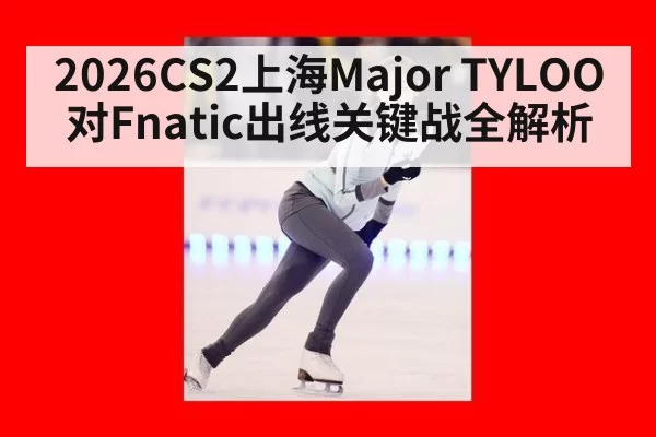2026CS2上海Major TYLOO对Fnatic出线关键战全解析